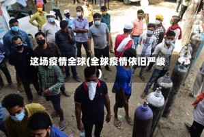 这场疫情全球(全球疫情依旧严峻)