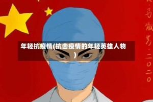 年轻抗疫情(抗击疫情的年轻英雄人物)