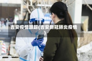 吉安疫情跟踪(吉安新冠肺炎疫情)