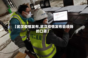 【武汉疫情发布,武汉疫情发布会领导的口罩】