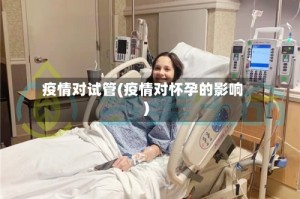 疫情对试管(疫情对怀孕的影响)
