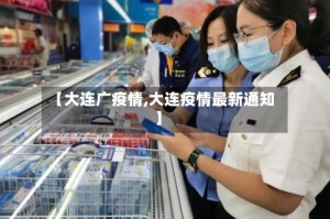 【大连广疫情,大连疫情最新通知】