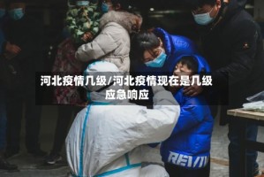 河北疫情几级/河北疫情现在是几级应急响应
