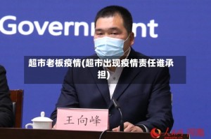 超市老板疫情(超市出现疫情责任谁承担)