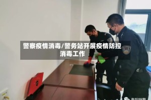 警察疫情消毒/警务站开展疫情防控消毒工作