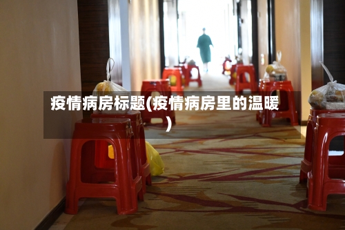 疫情病房标题(疫情病房里的温暖)-第2张图片