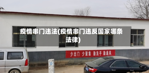 疫情串门违法(疫情串门违反国家哪条法律)-第1张图片