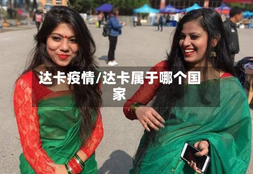 达卡疫情/达卡属于哪个国家-第1张图片