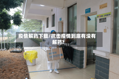 疫情解药下载/抗击疫情到底有没有解药?-第2张图片