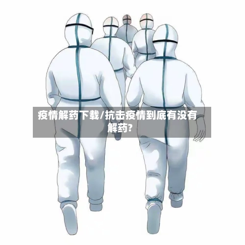 疫情解药下载/抗击疫情到底有没有解药?-第1张图片