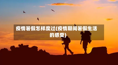 疫情暑假怎样度过(疫情期间暑假生活的感受)-第3张图片