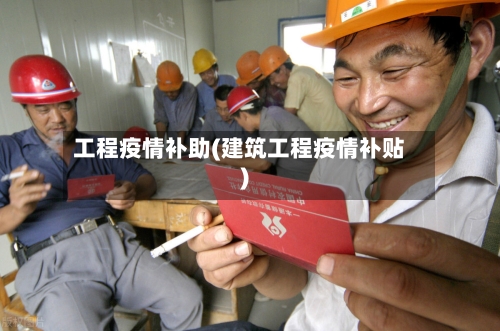 工程疫情补助(建筑工程疫情补贴)-第1张图片