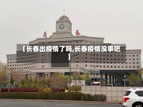 【长春出疫情了吗,长春疫情没事吧】-第1张图片