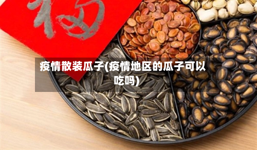 疫情散装瓜子(疫情地区的瓜子可以吃吗)-第3张图片