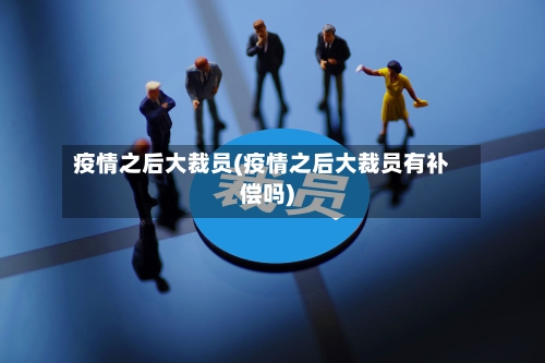 疫情之后大裁员(疫情之后大裁员有补偿吗)-第2张图片