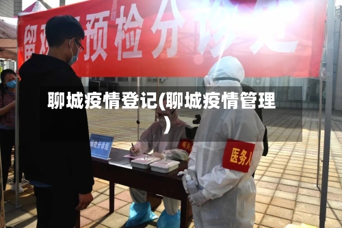 聊城疫情登记(聊城疫情管理)-第2张图片