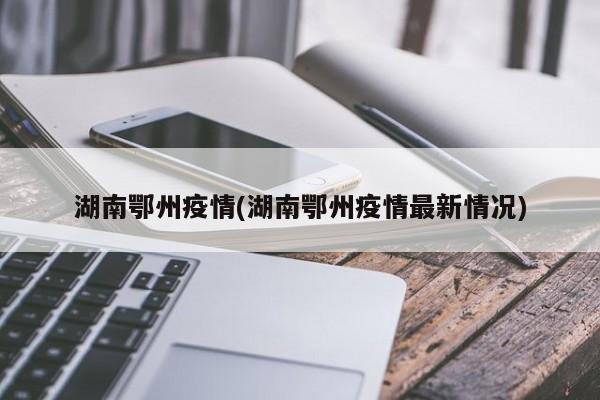 湖南鄂州疫情(湖南鄂州疫情最新情况)
