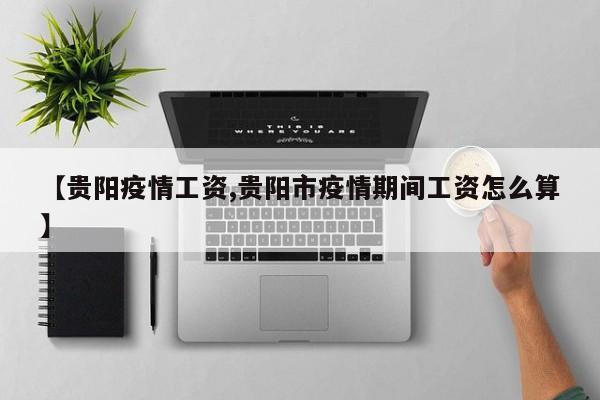【贵阳疫情工资,贵阳市疫情期间工资怎么算】