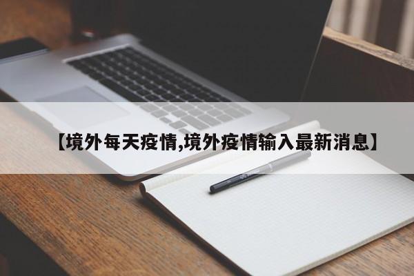 【境外每天疫情,境外疫情输入最新消息】