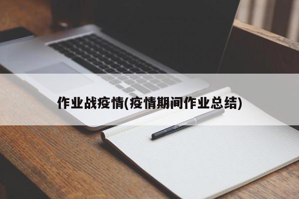 作业战疫情(疫情期间作业总结)