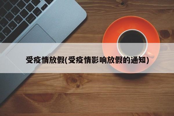 受疫情放假(受疫情影响放假的通知)