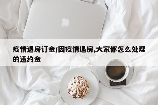 疫情退房订金/因疫情退房,大家都怎么处理的违约金
